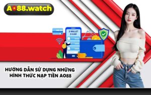 Hướng dẫn sử dụng những hình thức nạp tiền AO88