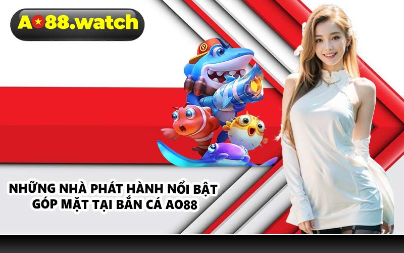 Những nhà phát hành nổi bật góp mặt tại bắn cá AO88