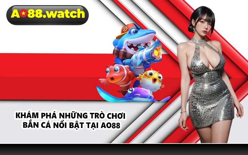 Khám phá những trò chơi bắn cá nổi bật tại AO88
