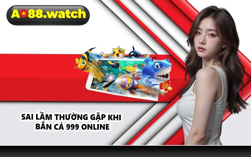Sai lầm thường gặp khi bắn cá 999 online