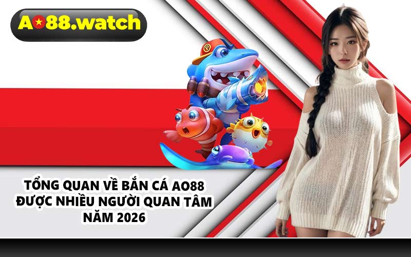 Tổng quan về bắn cá AO88 được nhiều người quan tâm năm 2026