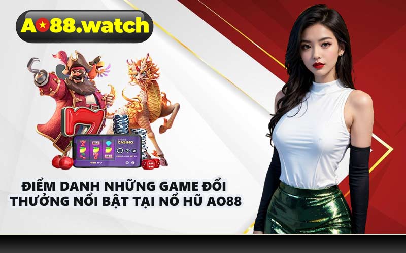 Điểm danh những game đổi thưởng nổi bật tại nổ hũ AO88